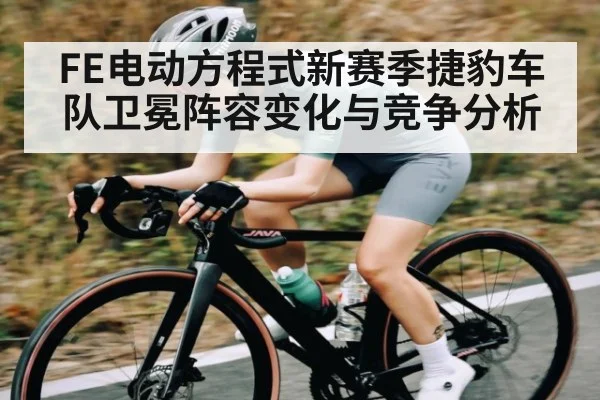 FE电动方程式新赛季捷豹车队卫冕阵容变化与竞争分析
