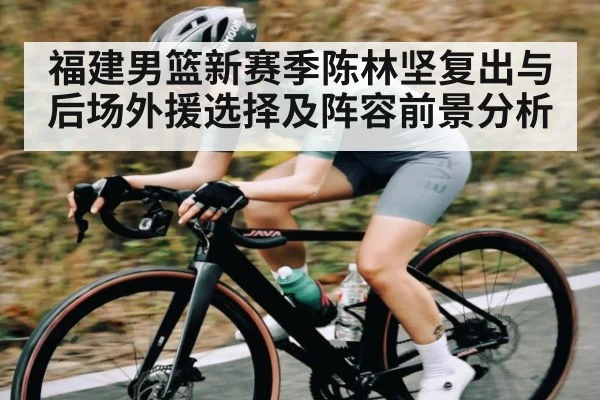 福建男篮新赛季陈林坚复出与后场外援选择及阵容前景分析