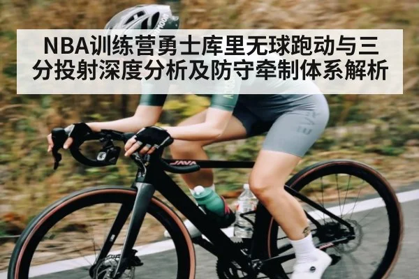 NBA训练营勇士库里无球跑动与三分投射深度分析及防守牵制体系解析