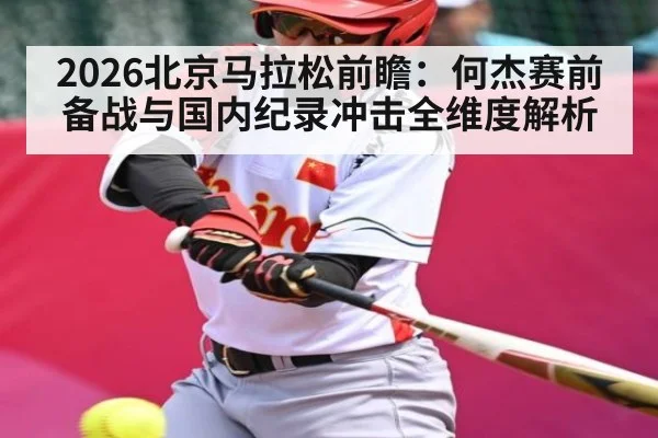 2026北京马拉松前瞻:何杰赛前备战与国内纪录冲击全维度解析