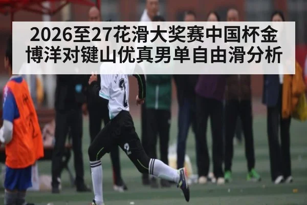 2026至27花滑大奖赛中国杯金博洋对键山优真男单自由滑分析